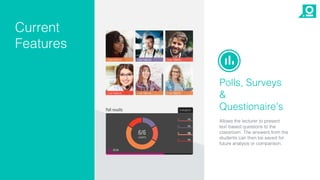 Chat
Current
Features
Polls, Surveys
&
Questionaire’s
Allows the lecturer to present
text based questions to the
classroom. The answers from the
students can then be saved for
future analysis or comparison.
 