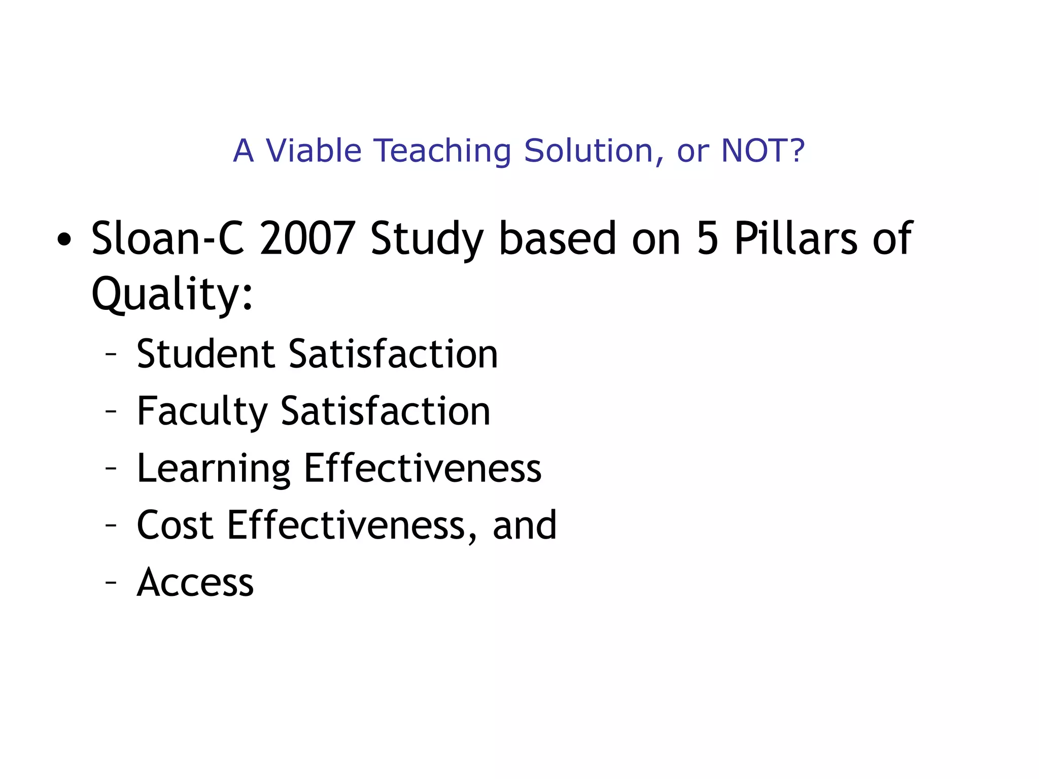 A Viable Teaching Solution, or NOT?

• Sloan-C 2007 Study based on 5 Pillars of
Quality:
–
–
–
–
–

Student Satisfaction
Faculty Satisfaction
Learning Effectiveness
Cost Effectiveness, and
Access

 