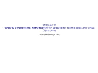 Welcome to
Pedagogy & Instructional Methodologies for Educational Technologies and Virtual
Classrooms
Christopher Jennings, Ed.D.

 
