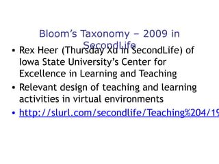 Bloom’s Taxonomy – 2009 in
SecondLife
• Rex Heer (Thursday Xu in SecondLife) of
Iowa State University’s Center for
Excellence in Learning and Teaching
• Relevant design of teaching and learning
activities in virtual environments
• http://slurl.com/secondlife/Teaching%204/19

 