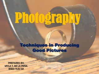 Photography
           Techniques in Producing
               Good Pictures

  PREPARED BY:
MYLA T. DE LA PEÑA
  BSED-TLE3 WI
 