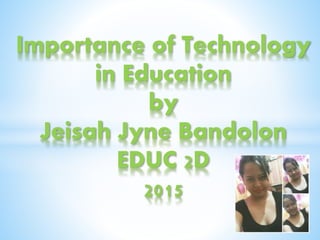 Importance of Technology
in Education
by
Jeisah Jyne Bandolon
EDUC 2D
2015
 