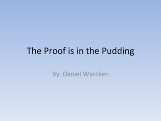The Proof is in the Pudding By: Daniel Warcken 