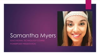 Samantha Myers
EDUCATIONAL TECHNOLOGY COURSE
POWERPOINT PRESENTATION
 