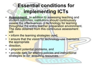 Essential conditions for 
implementing ICTs 
• Assessment. In addition to assessing teaching and 
student outcomes, instit...