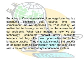 Engaging in Computer-assisted Language Learning is a 
continuing challenge that requires time and 
commitment. As we appro...