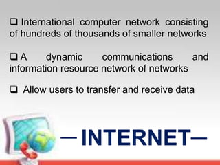 INTERNET
 International computer network consisting
of hundreds of thousands of smaller networks
 A dynamic communications and
information resource network of networks
 Allow users to transfer and receive data
 