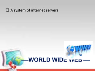 WORLD WIDE WEB
 A system of internet servers
 