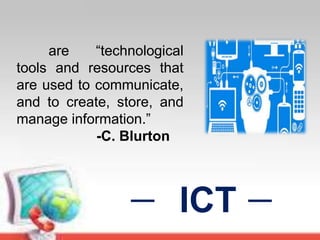 ICT
are “technological
tools and resources that
are used to communicate,
and to create, store, and
manage information.”
-C. Blurton
 