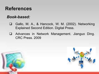 References
Book-based:
 Gallo, M. A., & Hancock, W. M. (2002). Networking
Explained Second Edition. Digital Press.
 Advances in Network Management. Jianguo Ding.
CRC Press. 2009
 