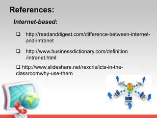 References:
 http://readanddigest.com/difference-between-internet-
and-intranet
 http://www.businessdictionary.com/definition
/intranet.html
Internet-based:
 http://www.slideshare.net/rexcris/icts-in-the-
classroomwhy-use-them
 