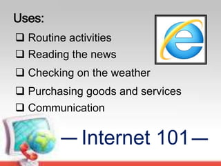 Internet 101
Uses:
 Routine activities
 Reading the news
 Checking on the weather
 Purchasing goods and services
 Communication
 