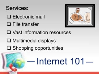 Internet 101
Services:
 Electronic mail
 File transfer
 Vast information resources
 Multimedia displays
 Shopping opportunities
 