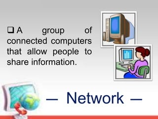 Network
 A group of
connected computers
that allow people to
share information.
 