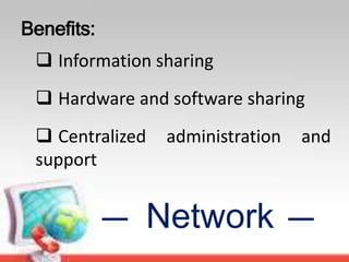 Network
 Information sharing
Benefits:
 Hardware and software sharing
 Centralized administration and
support
 