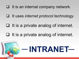 INTRANET
 It is an internal company network.
 It uses internet protocol technology.
 It is a private analog of internet.
 It is a private analog of internet.
 
