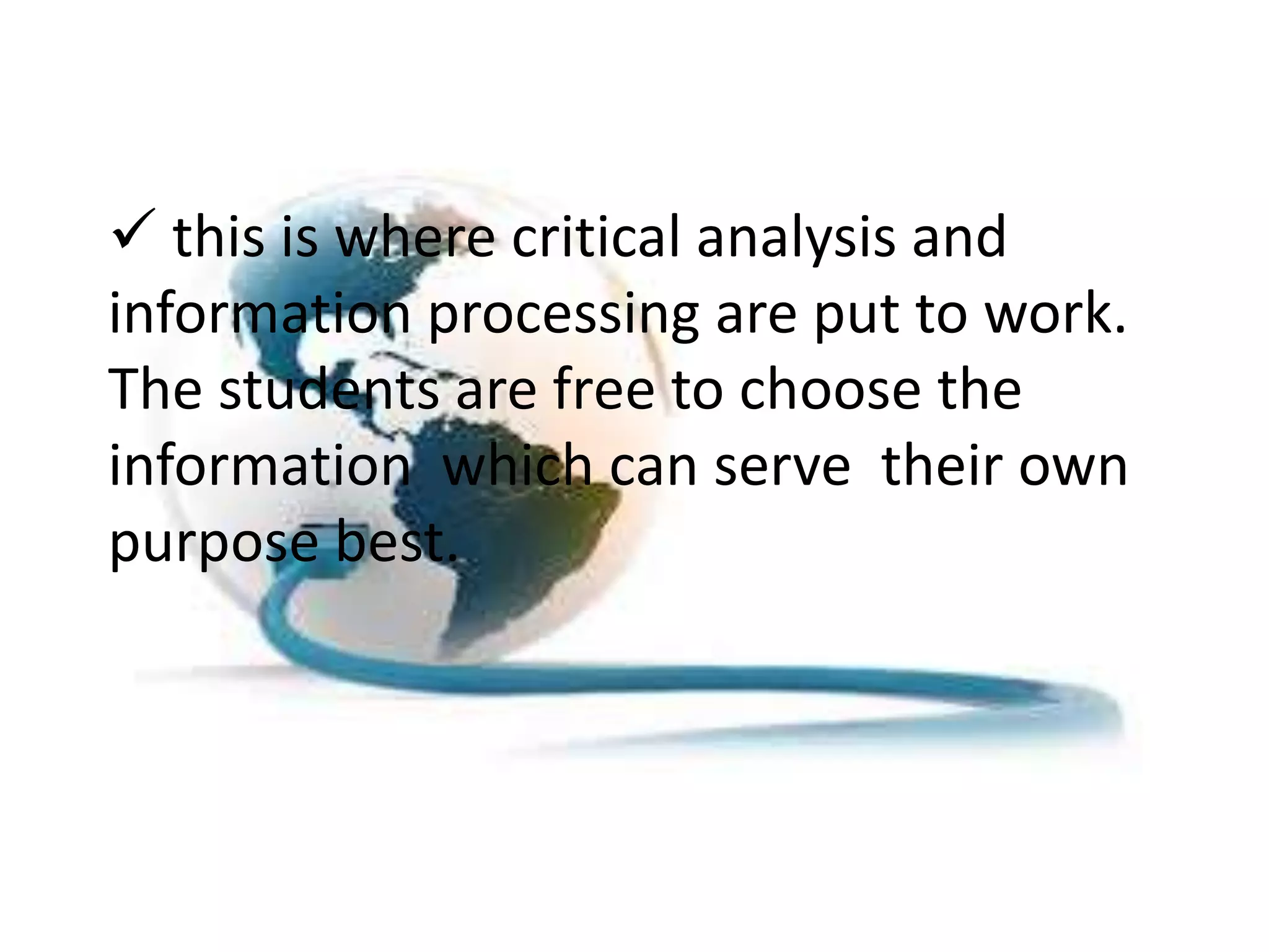  this is where critical analysis and
information processing are put to work.
The students are free to choose the
information which can serve their own
purpose best.
 