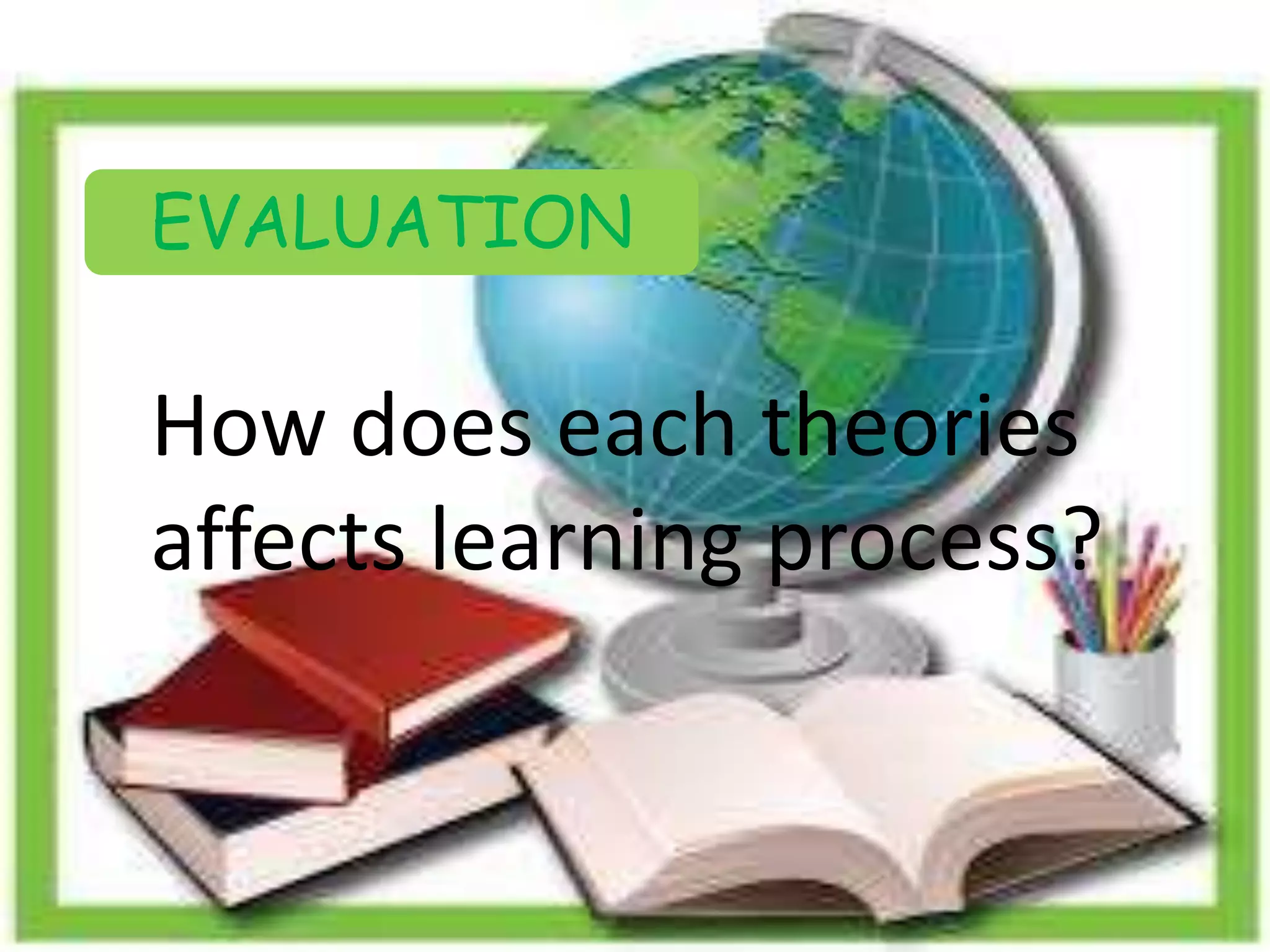 How does each theories
affects learning process?
EVALUATION
 