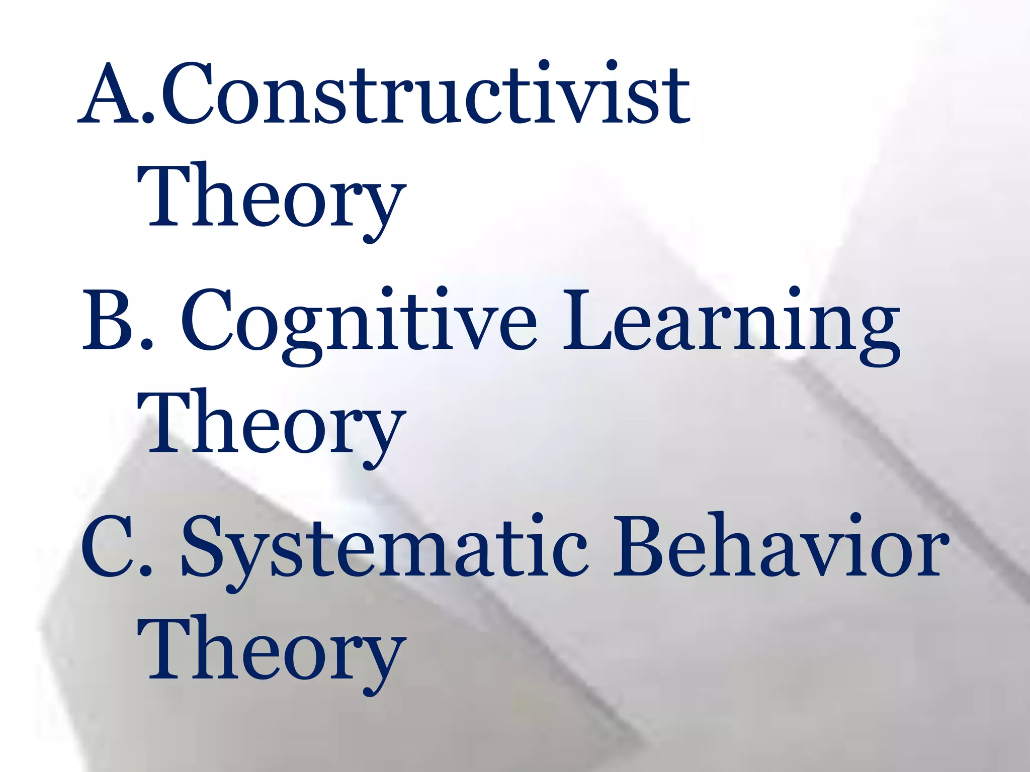 A.Constructivist
Theory
B. Cognitive Learning
Theory
C. Systematic Behavior
Theory
 