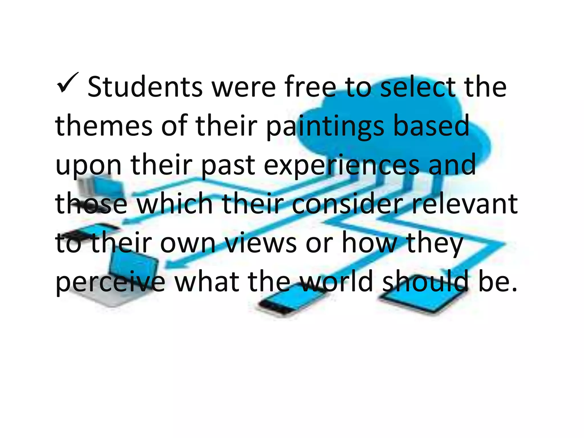  Students were free to select the
themes of their paintings based
upon their past experiences and
those which their consider relevant
to their own views or how they
perceive what the world should be.
 