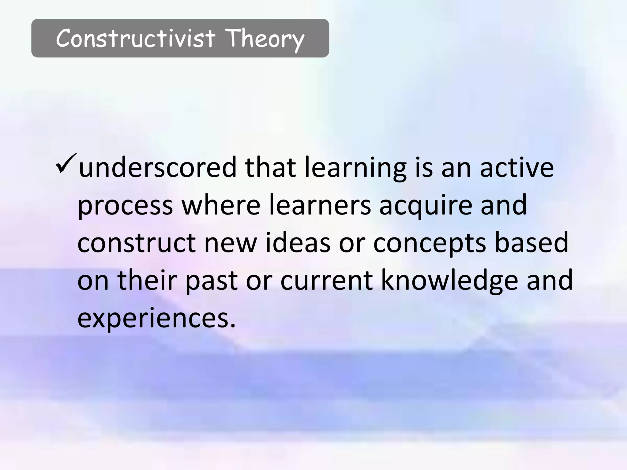 Constructivist Theory
underscored that learning is an active
process where learners acquire and
construct new ideas or concepts based
on their past or current knowledge and
experiences.
 