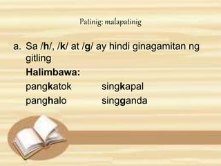 Patinig: malapatinig 
a. Sa /h/, /k/ at /g/ ay hindi ginagamitan ng 
gitling 
Halimbawa: 
pangkatok singkapal 
panghalo singganda 
 