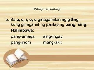 Patinig: malapatinig 
b. Sa a, e, i, o, u ginagamitan ng gitling 
kung ginagamit ng panlaping pang, sing. 
Halimbawa: 
pang-umaga sing-ingay 
pang-inom mang-akit 
 