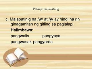 Patinig: malapatinig 
c. Malapatinig na /w/ at /y/ ay hindi na rin 
ginagamitan ng gitling sa paglalapi. 
Halimbawa: 
pangwalis pangyaya 
pangwasak pangyarda 
 