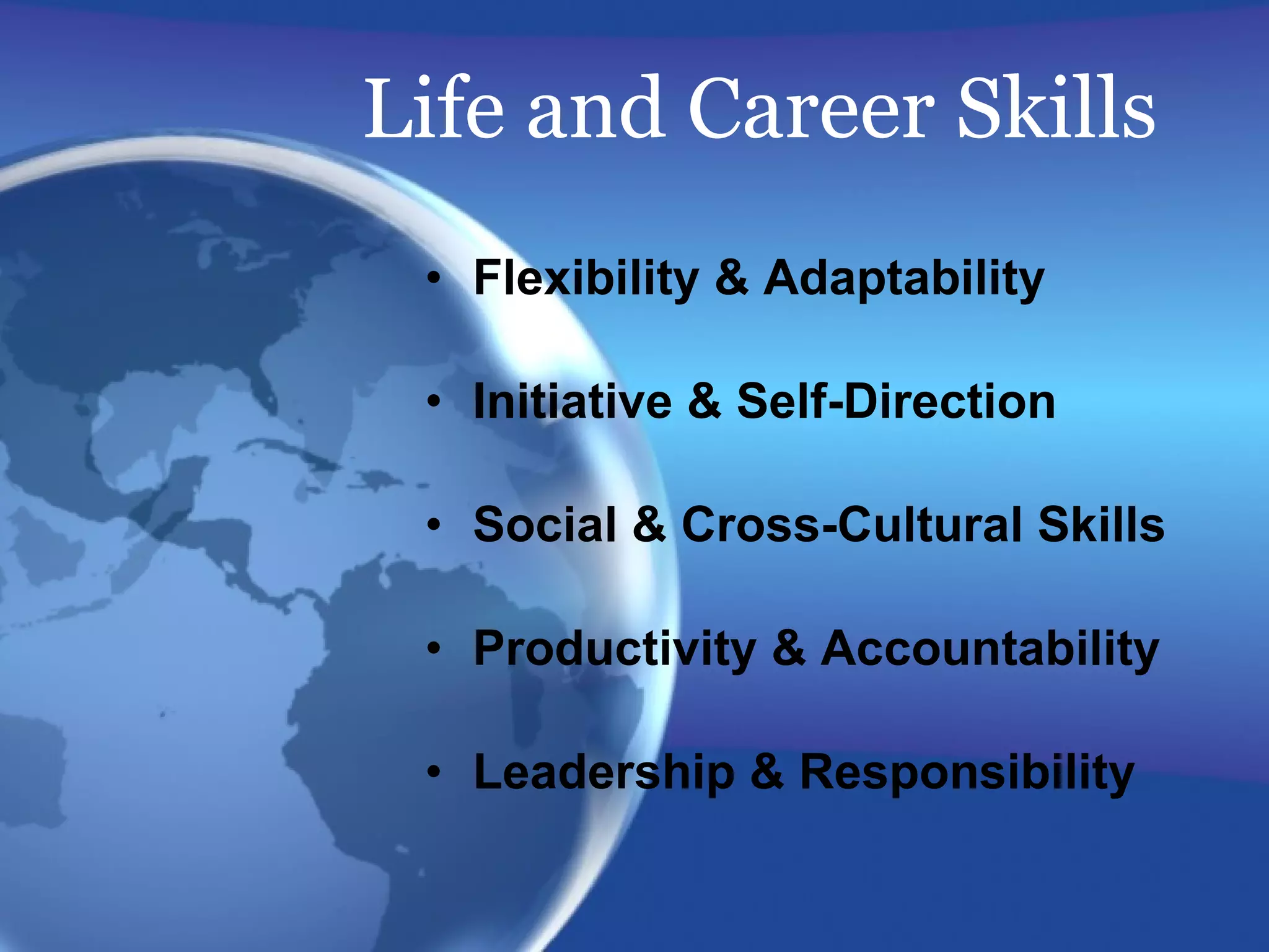 Life and Career Skills Flexibility & Adaptability Initiative & Self-Direction Social & Cross-Cultural Skills Productivity & Accountability Leadership & Responsibility 