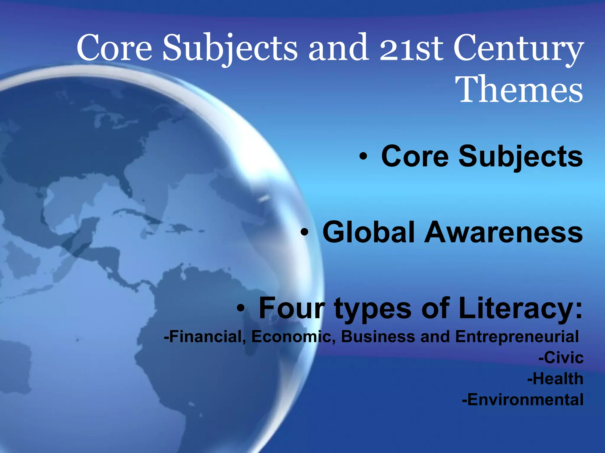 Core Subjects and 21st Century Themes Core Subjects Global Awareness Four types of Literacy: -Financial, Economic, Business and Entrepreneurial  -Civic -Health -Environmental 