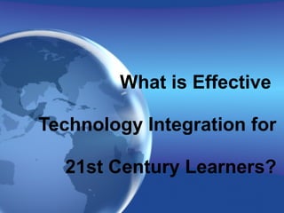 What is Effective  Technology Integration for  21st Century Learners? 