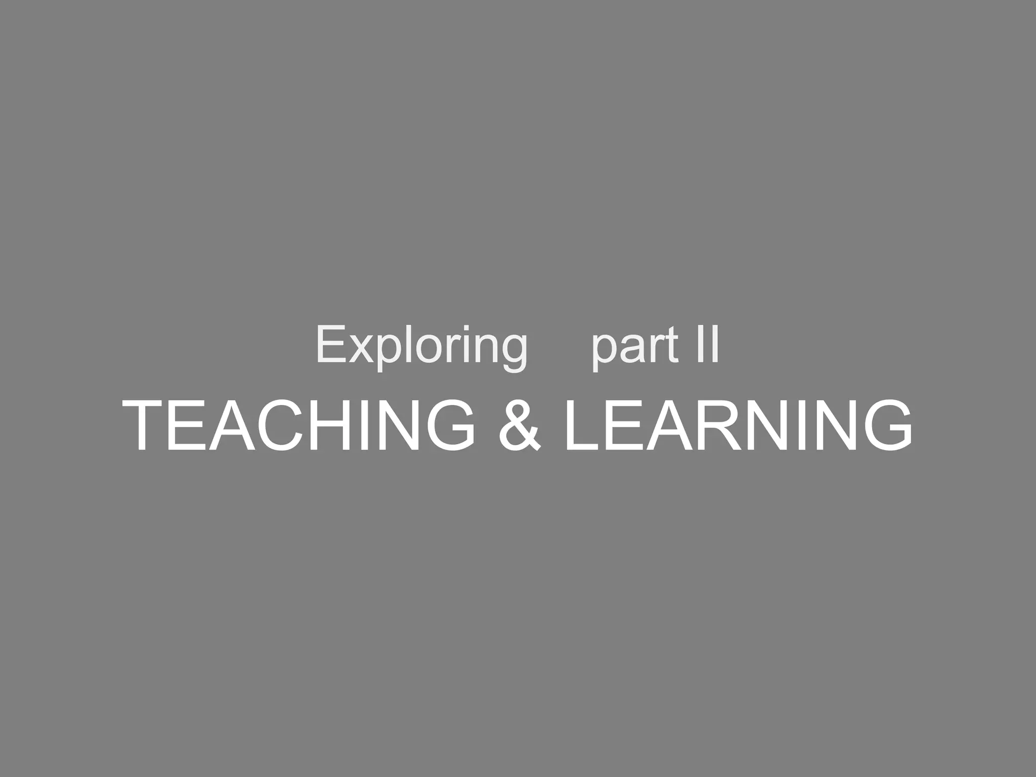 Exploring   part II
TEACHING & LEARNING
 