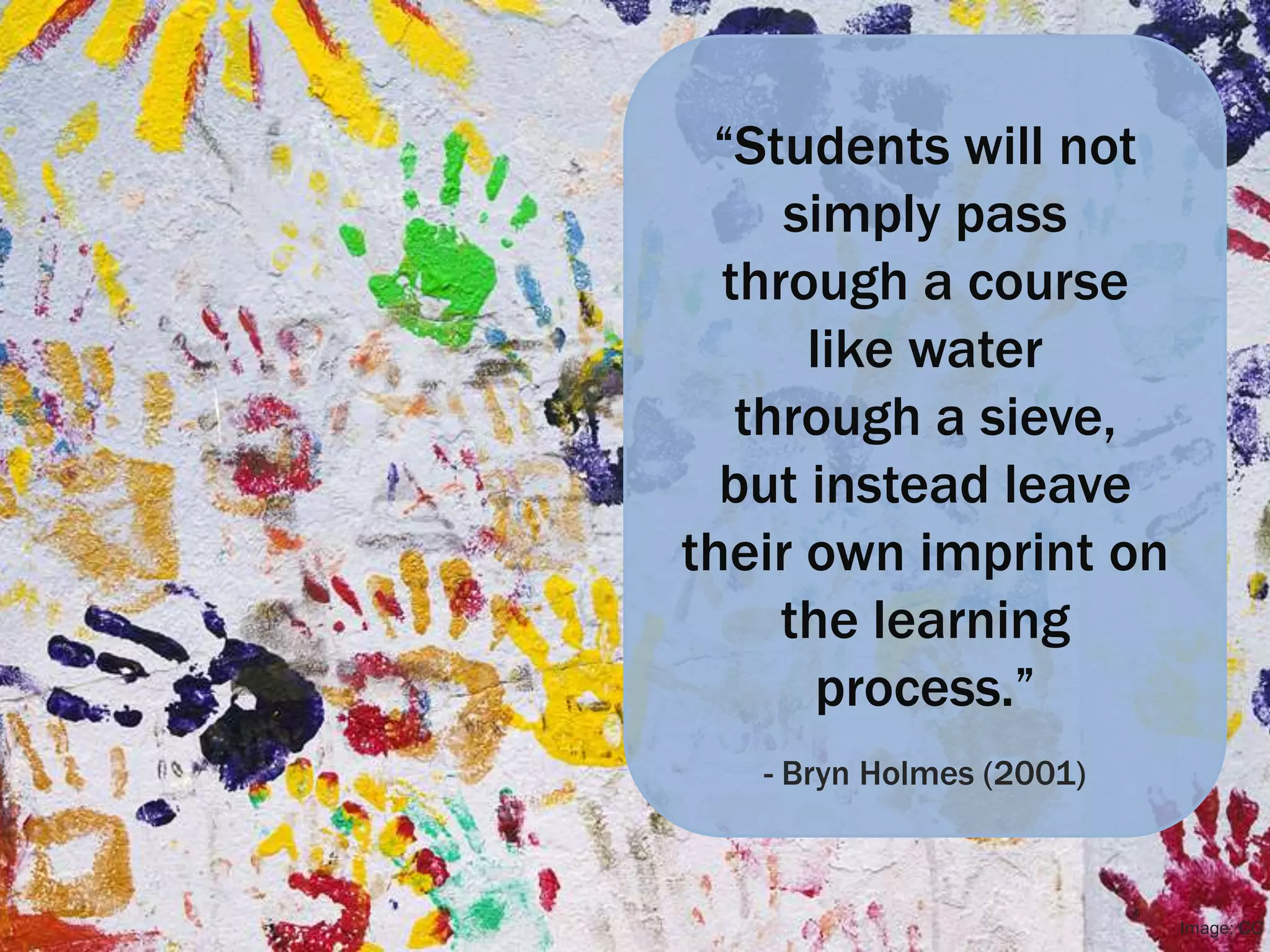 “Students will not
     simply pass
  through a course
      like water
   through a sieve,
  but instead leave
their own imprint on
     the learning
       process.”
   - Bryn Holmes (2001)



                          Image: CC B
 