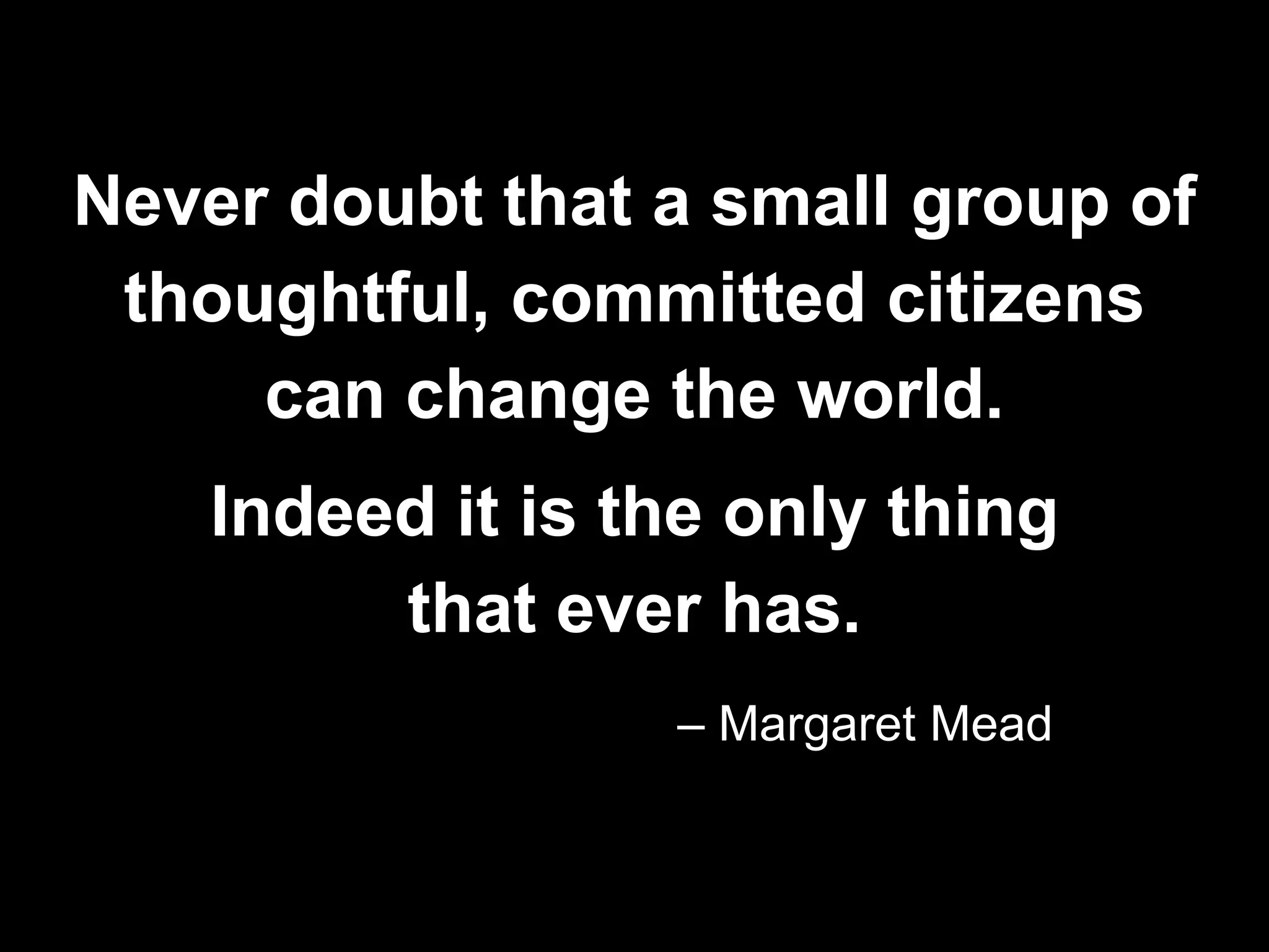 Never doubt that a small group of
                        students
 thoughtful, committed citizens
     can change the world.
    Indeed it is the only thing
         that ever has.
                  – Margaret Mead
 