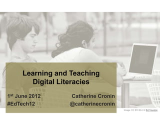 Learning and Teaching
       Digital Literacies
1st June 2012    Catherine Cronin
#EdTech12        @catherinecronin
                                    Image: CC BY-SA 2.0 Ed Yourdon
 