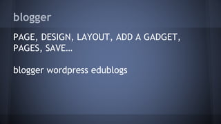 blogger
PAGE, DESIGN, LAYOUT, ADD A GADGET,
PAGES, SAVE…
blogger wordpress edublogs
 