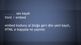 http://vocaroo.com/ ses kaydı
html / embed
embed kodunu al bloğa geri dön yeni kayıt,
HTML e kopyala ve yayınla
 