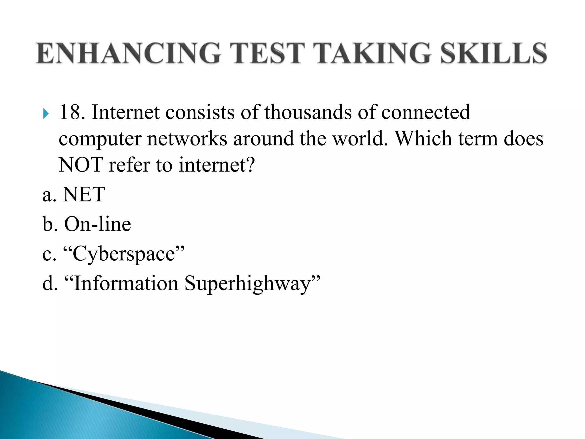  18. Internet consists of thousands of connected
computer networks around the world. Which term does
NOT refer to internet?
a. NET
b. On-line
c. “Cyberspace”
d. “Information Superhighway”
 