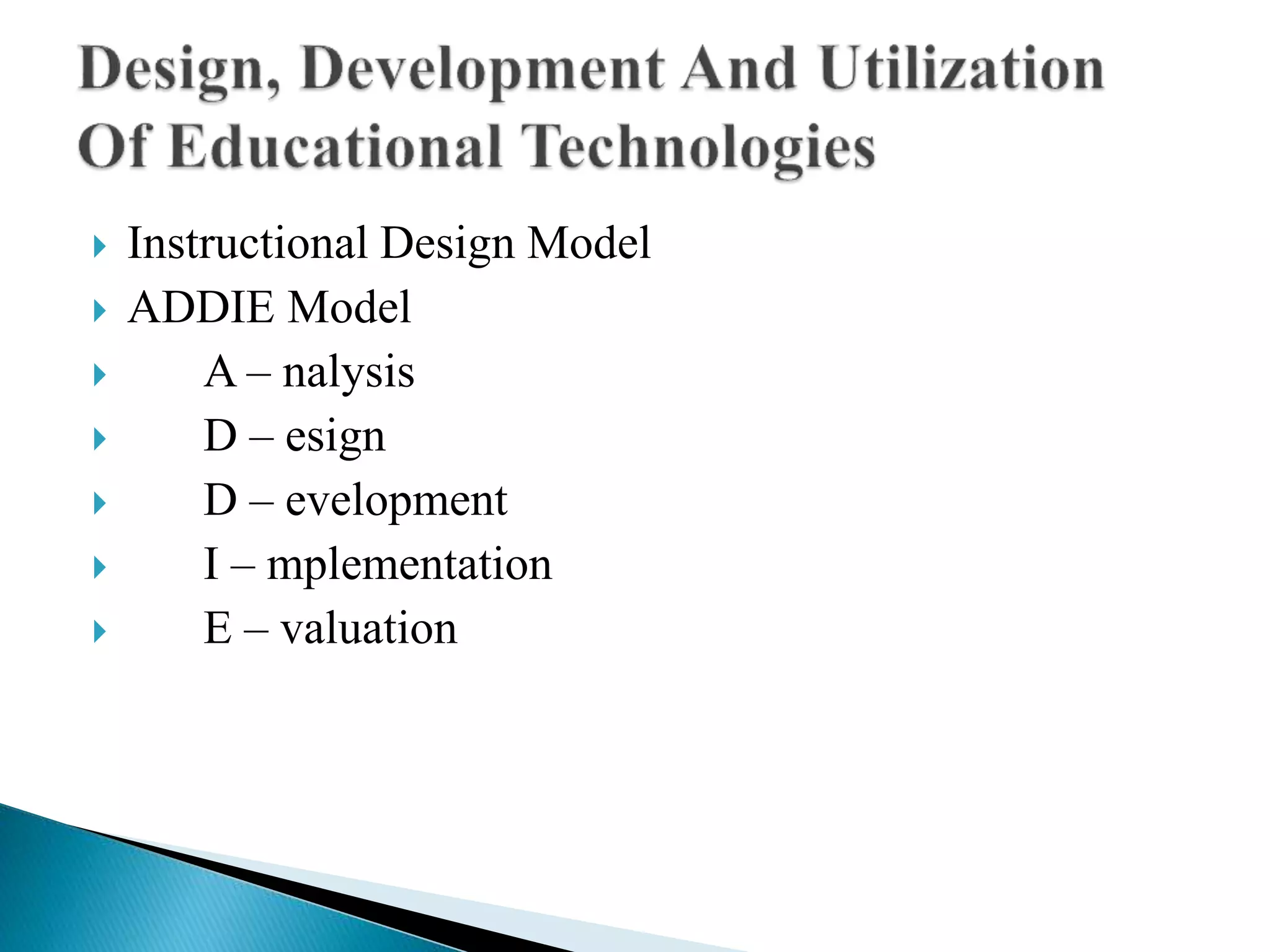  Instructional Design Model
 ADDIE Model
 A – nalysis
 D – esign
 D – evelopment
 I – mplementation
 E – valuation
 