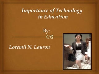 Importance of Technology
in Education
By:
Loremil N. Lauron
 