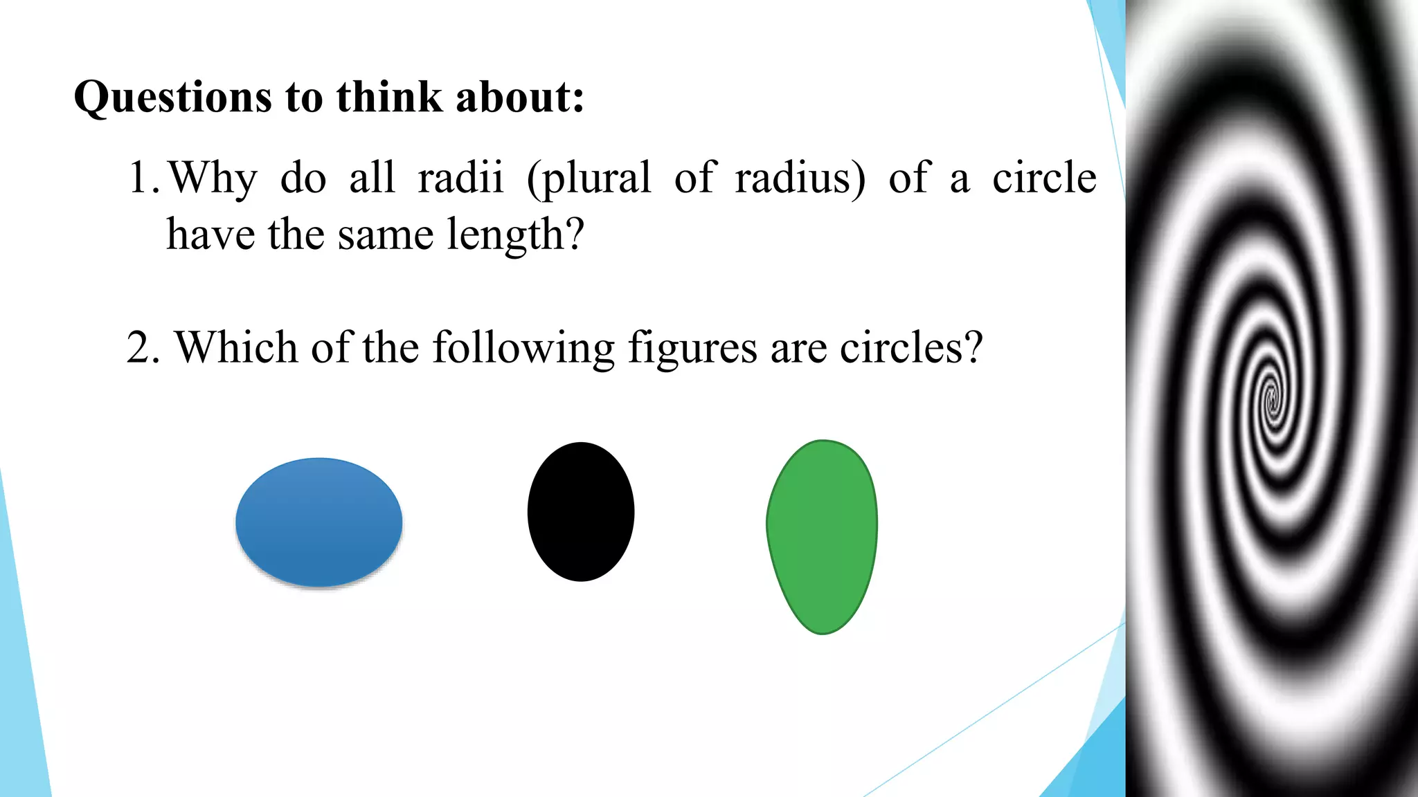 Questions to think about:
1.Why do all radii (plural of radius) of a circle
have the same length?
2. Which of the following figures are circles?
 