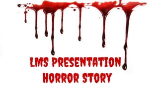 LMS Presentation
Horror Story
 
