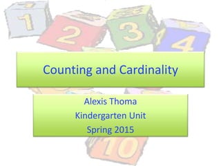Counting and Cardinality
Alexis Thoma
Kindergarten Unit
Spring 2015
 