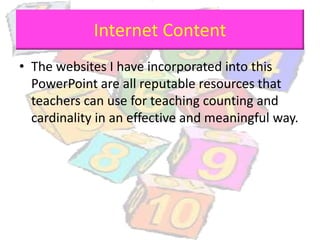 Internet Content
• The websites I have incorporated into this
PowerPoint are all reputable resources that
teachers can use for teaching counting and
cardinality in an effective and meaningful way.
 