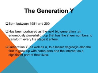 The Generation Y
Born between 1981 and 200
Has been portrayed as the next big generation ,an
enormously powerful group t...