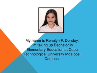 My name is Renalyn P. Dondoy.
I’m taking up Bachelor in
Elementary Education at Cebu
Technological University Moalboal
Cam...