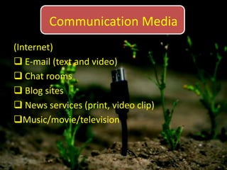 Communication Media
(Internet)
 E-mail (text and video)
 Chat rooms
 Blog sites
 News services (print, video clip)
Music/movie/television
 