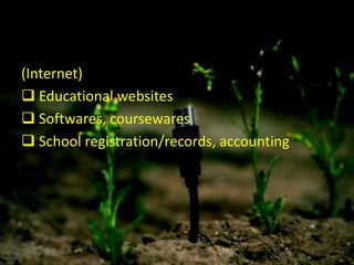 (Internet)
 Educational websites
 Softwares, coursewares
 School registration/records, accounting
 
