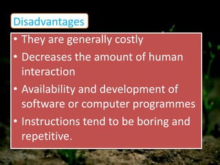 Disadvantages
• They are generally costly
• Decreases the amount of human
interaction
• Availability and development of
software or computer programmes
• Instructions tend to be boring and
repetitive.
 