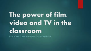 The power of film,
video and TV in the
classroom
BY: RACHEL Z. JORDAN & DINDO ETCOBANEZ JR.
 